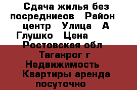 Сдача жилья без посредниеов › Район ­ центр › Улица ­ А.Глушко › Цена ­ 500 - Ростовская обл., Таганрог г. Недвижимость » Квартиры аренда посуточно   